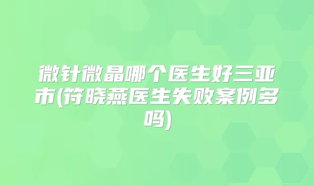 微针微晶哪个医生好三亚市(符晓燕医生失败案例多吗)