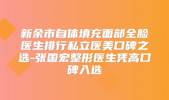 新余市自体填充面部全脸医生排行私立医美口碑之选-张国宏整形医生凭高口碑入选