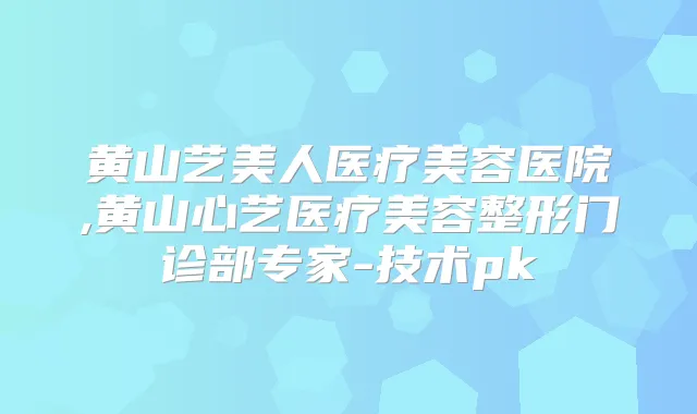 黄山艺美人医疗美容医院,黄山心艺医疗美容整形门诊部专家-技术pk