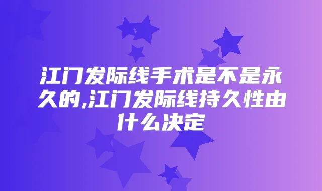 江门发际线手术是不是永久的,江门发际线持久性由什么决定