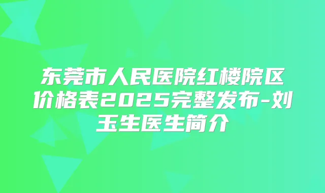 东莞市人民医院红楼院区价格表2025完整发布-刘玉生医生简介