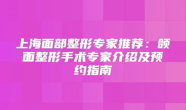 上海面部整形专家推荐：颌面整形手术专家介绍及预约指南