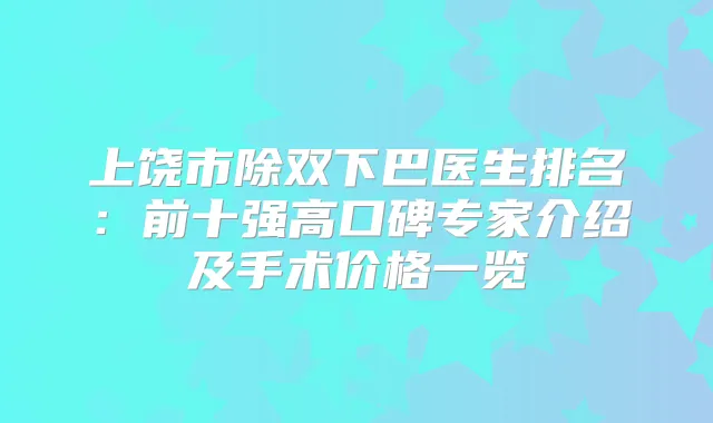 上饶市除双下巴医生排名：前十强高口碑专家介绍及手术价格一览