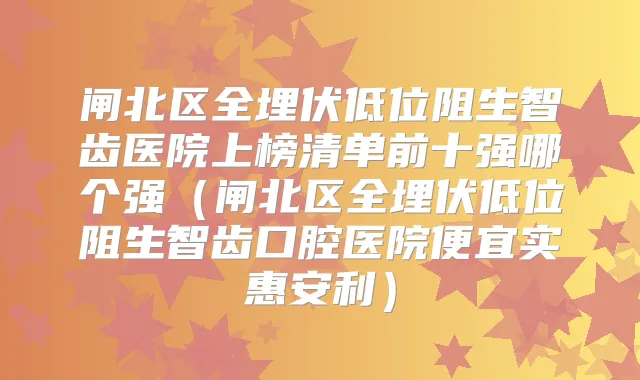 闸北区全埋伏低位阻生智齿医院上榜清单前十强哪个强（闸北区全埋伏低位阻生智齿口腔医院便宜实惠安利）