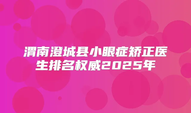 渭南澄城县小眼症矫正医生排名2025年