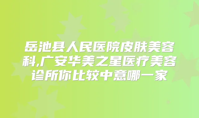 岳池县人民医院皮肤美容科,广安华美之星医疗美容诊所你比较中意哪一家