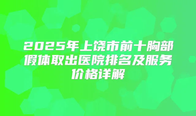 2025年上饶市前十胸部假体取出医院排名及服务价格详解