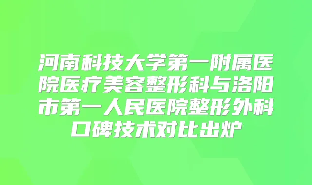 河南科技大学第一附属医院医疗美容整形科与洛阳市第一人民医院整形外科口碑技术对比出炉