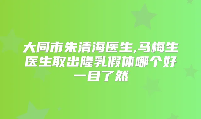 大同市朱清海医生,马梅生医生取出隆乳假体哪个好一目了然