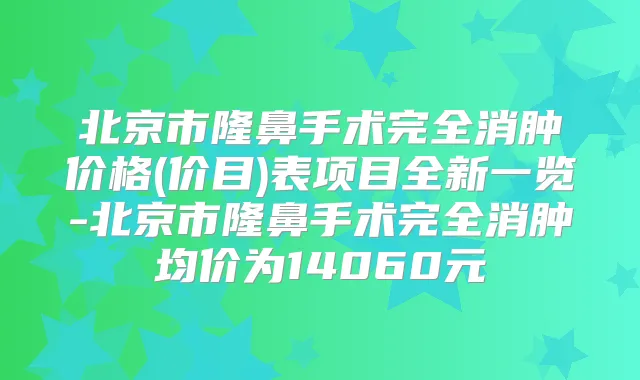 北京市隆鼻手术完全消肿价格(价目)表项目全新一览-北京市隆鼻手术完全消肿均价为14060元