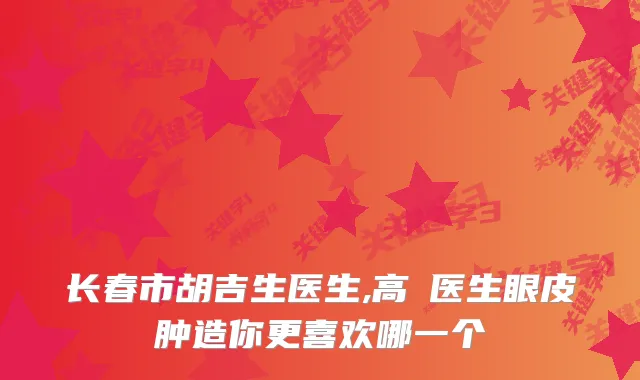 长春市胡吉生医生,高堃医生眼皮肿造你更喜欢哪一个