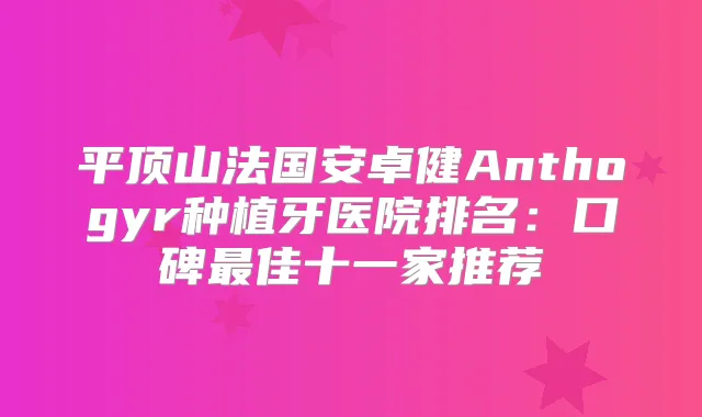平顶山法国安卓健Anthogyr种植牙医院排名:口碑佳十一家推荐