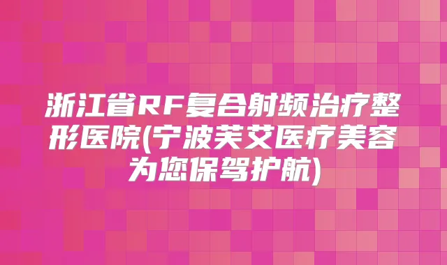 浙江省RF复合射频整形医院(宁波芙艾医疗美容为您保驾护航)