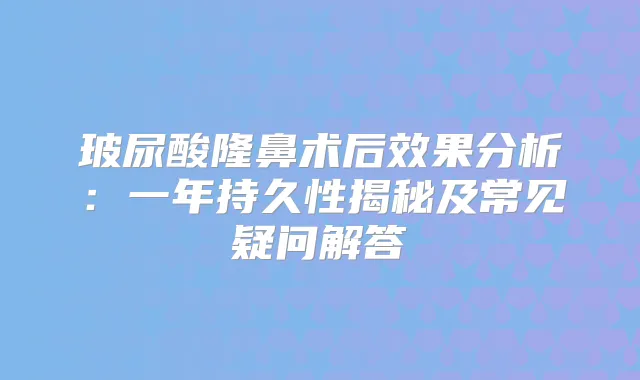 玻尿酸隆鼻术后效果分析：一年持久性揭秘及常见疑问解答