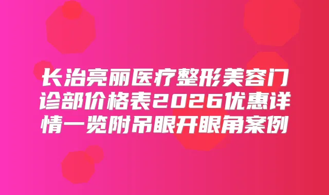 长治亮丽医疗整形美容门诊部价格表2026优惠详情一览附吊眼开眼角案例