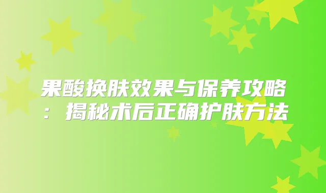 果酸换肤效果与保养攻略：揭秘术后正确护肤方法