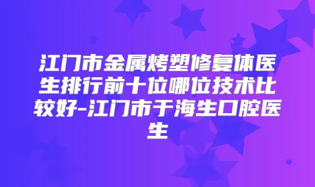江门市金属烤塑修复体医生排行前十位哪位技术比较好-江门市于海生口腔医生