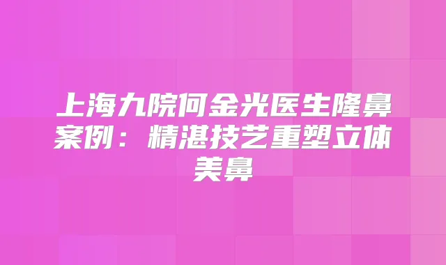 上海九院何金光医生隆鼻案例:精湛技艺重塑立体美鼻