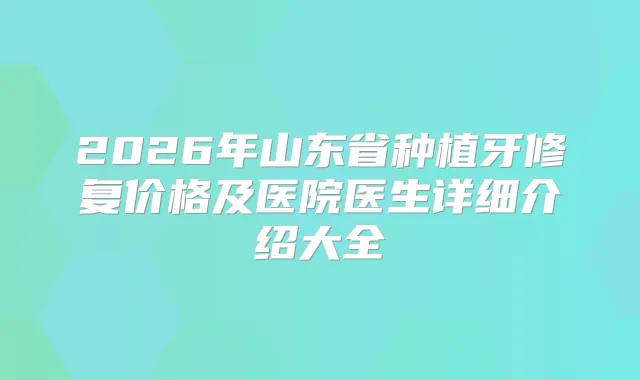 title="2026年山东省种植牙修复价格及医院医生详细介绍大全"
