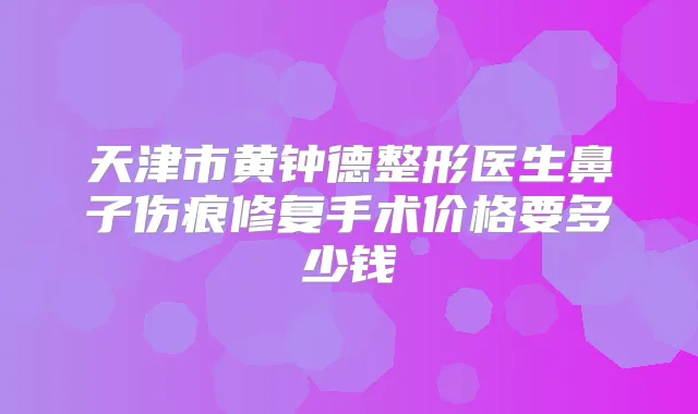 天津市黄钟德整形医生鼻子伤痕修复手术价格要多少钱