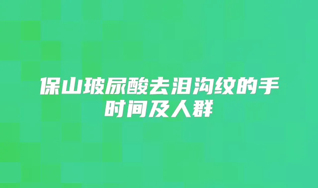 保山玻尿酸去泪沟纹的手时间及人群