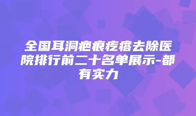 全国耳洞疤痕疙瘩去除医院排行前二十名单展示-都有实力