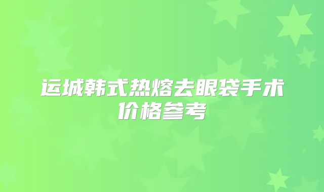 运城韩式热熔去眼袋手术价格参考