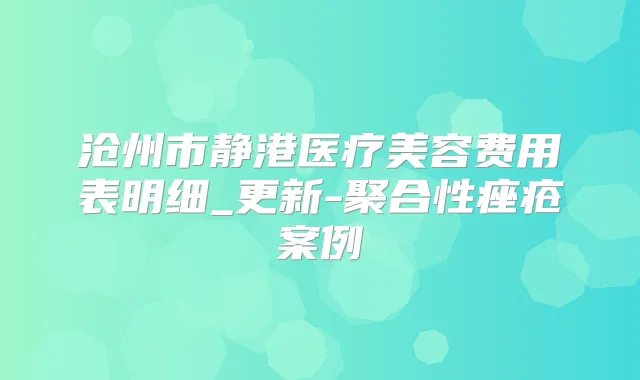 沧州市静港医疗美容费用表明细_更新-聚合性痤疮案例