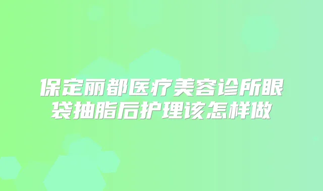 保定丽都医疗美容诊所眼袋抽脂后护理该怎样做