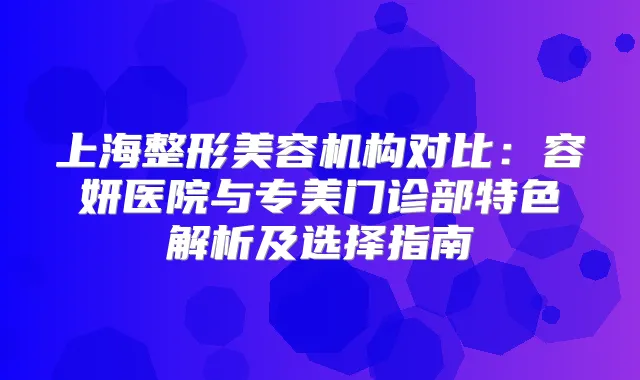 上海整形美容机构对比：容妍医院与专美门诊部特色解析及选择指南