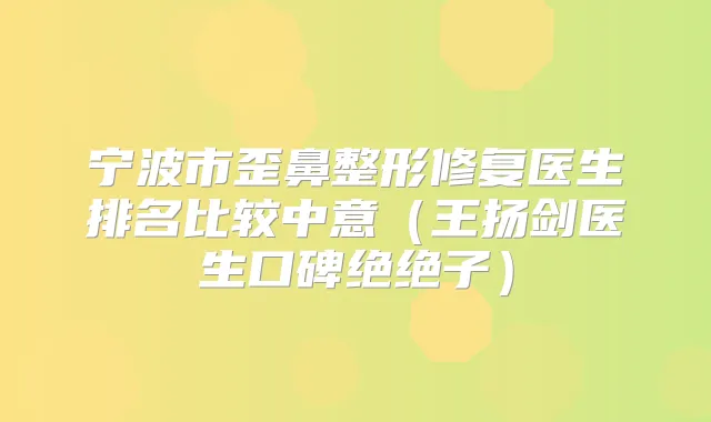 宁波市歪鼻整形修复医生排名比较中意（王扬剑医生口碑绝绝子）