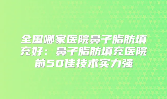 全国哪家医院鼻子脂肪填充好：鼻子脂肪填充医院前50佳技术实力强
