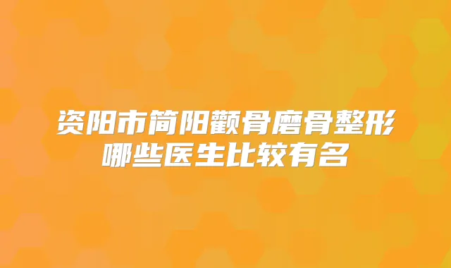 资阳市简阳颧骨磨骨整形哪些医生比较有名