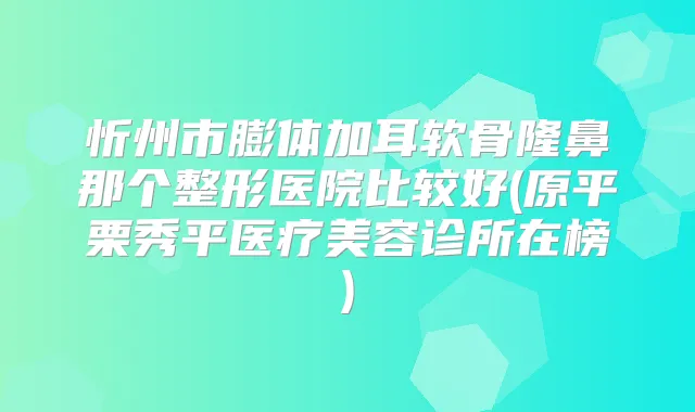 忻州市膨体加耳软骨隆鼻那个整形医院比较好(原平栗秀平医疗美容诊所在榜)