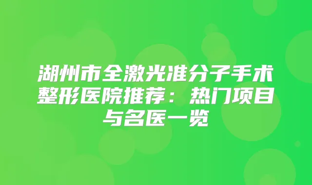 湖州市全激光准分子手术整形医院推荐：热门项目与名医一览