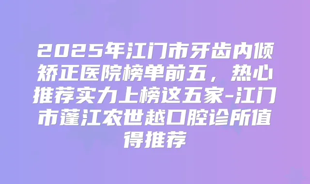 2025年江门市牙齿内倾矫正医院榜单前五,热心推荐实力上榜这五家-江门市蓬江农世越口腔诊所值得推荐
