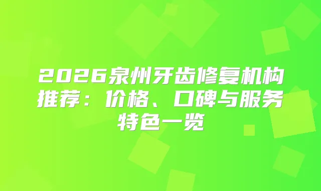 2026泉州牙齿修复机构推荐：价格、口碑与服务特色一览
