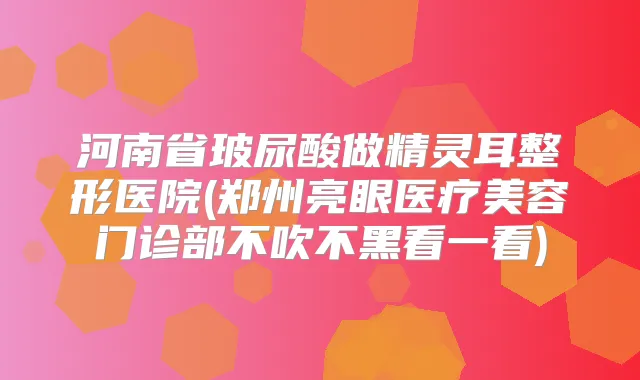 河南省玻尿酸做整形医院(郑州亮眼医疗美容门诊部不吹不黑看一看)