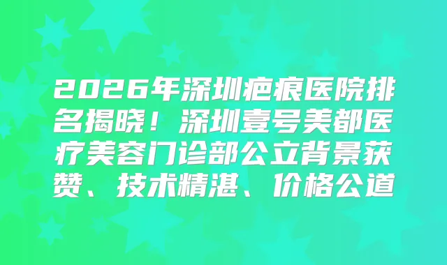 title="2026年深圳疤痕医院排名揭晓！深圳壹号美都医疗美容门诊部公立背景获赞、技术精湛、价格公道"