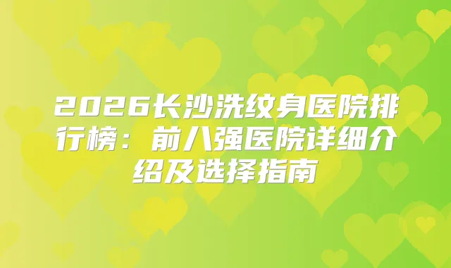 2026长沙洗纹身医院排行榜:前八强医院详细介绍及选择指南