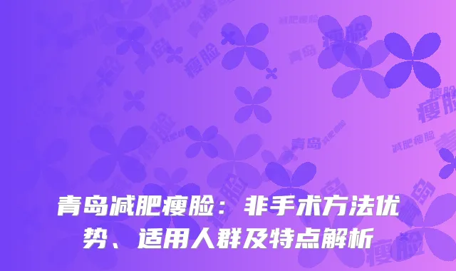 青岛减肥瘦脸：非手术方法优势、适用人群及特点解析