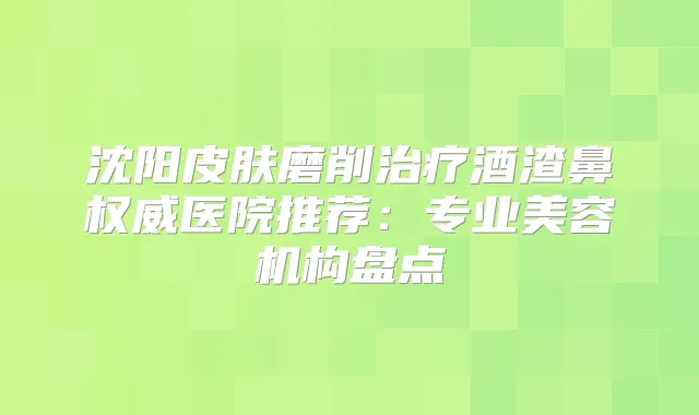 沈阳皮肤磨削酒渣鼻医院推荐：专业美容机构盘点