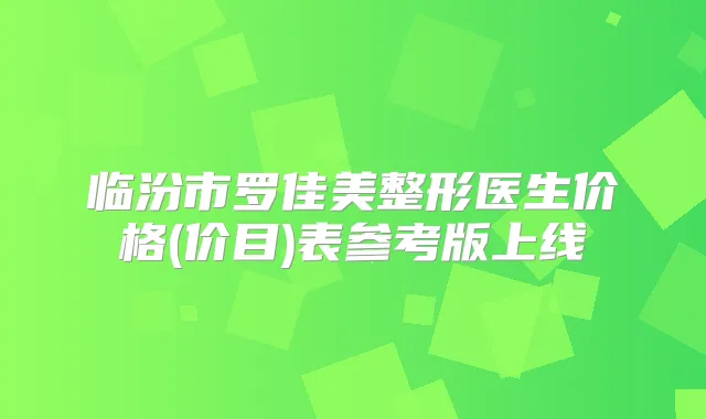 临汾市罗佳美整形医生价格(价目)表参考版上线