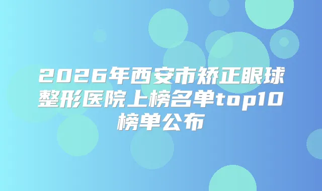 2026年西安市矫正眼球整形医院上榜名单top10榜单公布