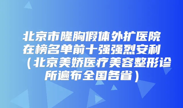 北京市隆胸假体外扩医院在榜名单前十强强烈安利（北京美娇医疗美容整形诊所遍布全国各省）