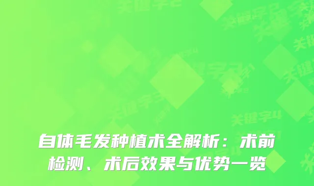 自体毛发种植术全解析：术前检测、术后效果与优势一览