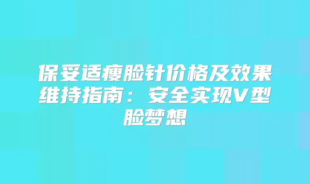 瘦脸针价格及效果维持指南:安全实现V型脸梦想