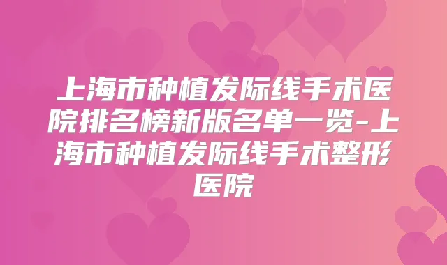 上海市种植发际线手术医院排名榜新版名单一览-上海市种植发际线手术整形医院