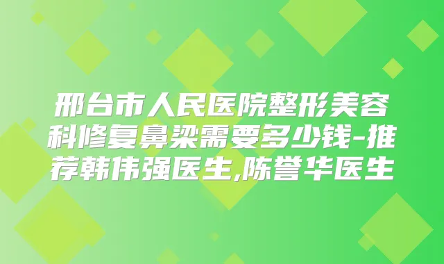 邢台市人民医院整形美容科修复鼻梁需要多少钱-推荐韩伟强医生,陈誉华医生