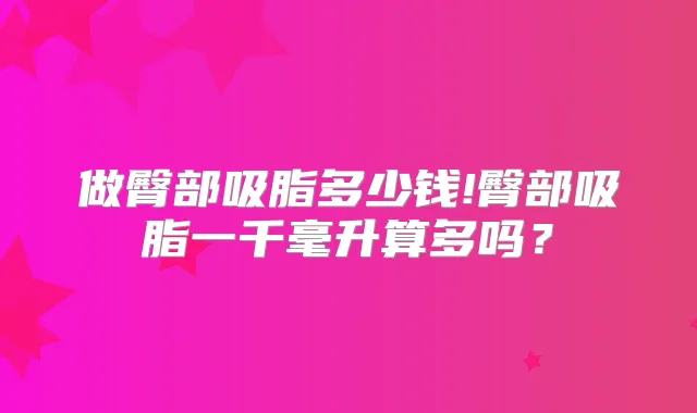 做臀部吸脂多少钱!臀部吸脂一千毫升算多吗?